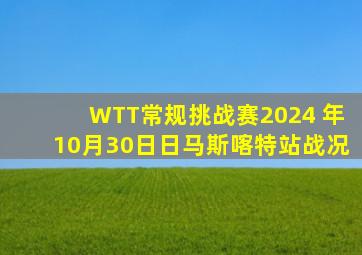 WTT常规挑战赛2024 年10月30日日马斯喀特站战况